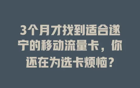 3个月才找到适合遂宁的移动流量卡，你还在为选卡烦恼？