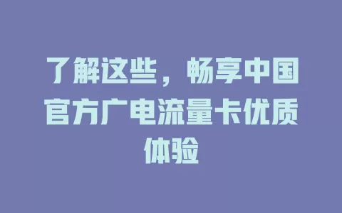 了解这些，畅享中国官方广电流量卡优质体验