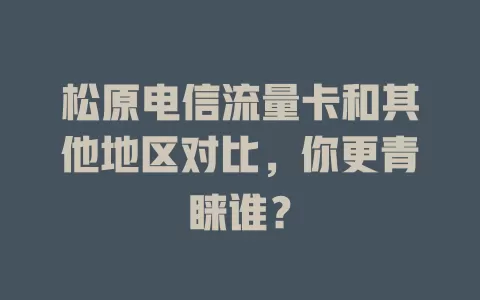 松原电信流量卡和其他地区对比，你更青睐谁？