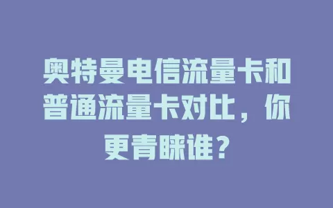 奥特曼电信流量卡和普通流量卡对比，你更青睐谁？