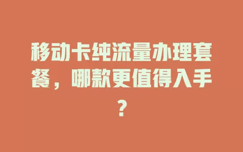 移动卡纯流量办理套餐，哪款更值得入手？