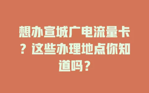 想办宣城广电流量卡？这些办理地点你知道吗？