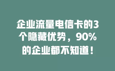 企业流量电信卡的3个隐藏优势，90%的企业都不知道！