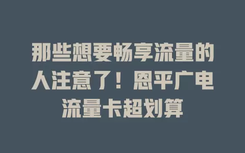 那些想要畅享流量的人注意了！恩平广电流量卡超划算