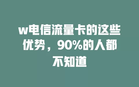 w电信流量卡的这些优势，90%的人都不知道