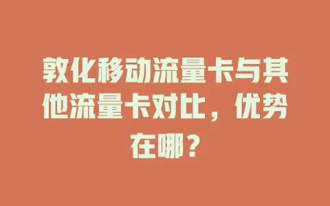 敦化移动流量卡与其他流量卡对比，优势在哪？