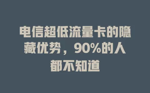 电信超低流量卡的隐藏优势，90%的人都不知道