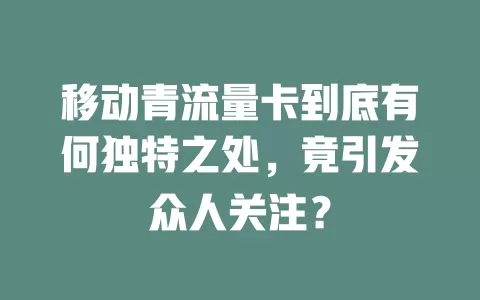 移动青流量卡到底有何独特之处，竟引发众人关注？