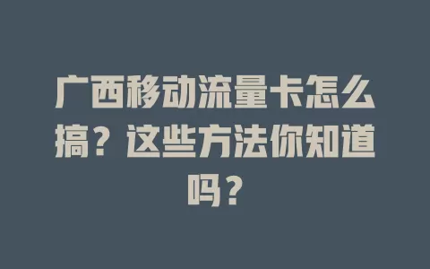 广西移动流量卡怎么搞？这些方法你知道吗？