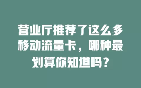 营业厅推荐了这么多移动流量卡，哪种最划算你知道吗？