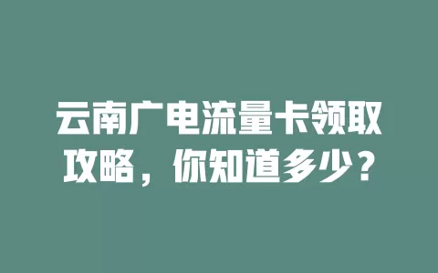 云南广电流量卡领取攻略，你知道多少？
