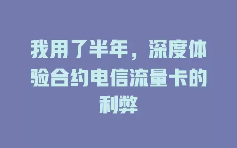 我用了半年，深度体验合约电信流量卡的利弊