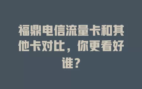 福鼎电信流量卡和其他卡对比，你更看好谁？