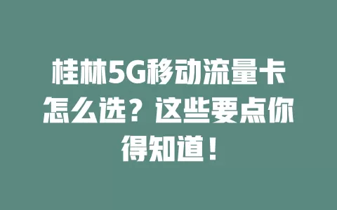 桂林5G移动流量卡怎么选？这些要点你得知道！
