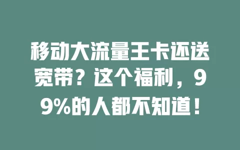 移动大流量王卡还送宽带？这个福利，99%的人都不知道！