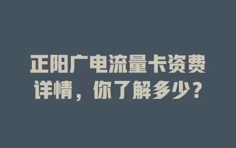 正阳广电流量卡资费详情，你了解多少？