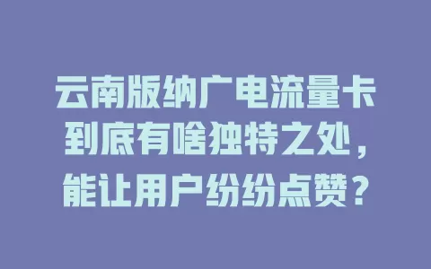 云南版纳广电流量卡到底有啥独特之处，能让用户纷纷点赞？
