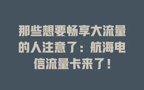 那些想要畅享大流量的人注意了：航海电信流量卡来了！