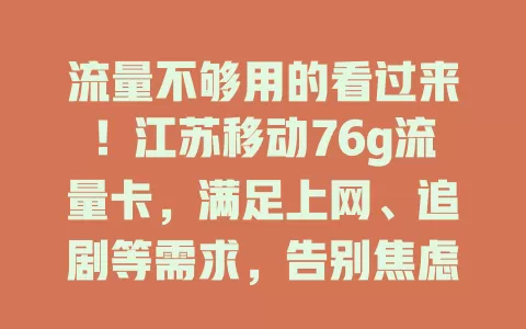 流量不够用的看过来！江苏移动76g流量卡，满足上网、追剧等需求，告别焦虑，刷短视频不卡，看大片流畅，学习聊天轻松应对