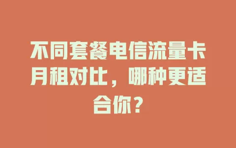 不同套餐电信流量卡月租对比，哪种更适合你？