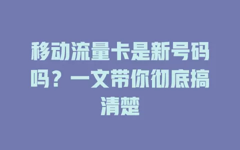 移动流量卡是新号码吗？一文带你彻底搞清楚