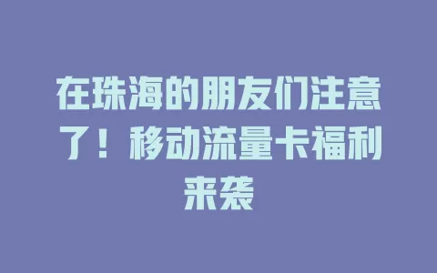 在珠海的朋友们注意了！移动流量卡福利来袭