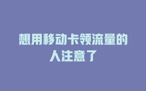 想用移动卡领流量的人注意了
