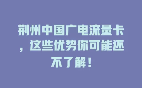 荆州中国广电流量卡，这些优势你可能还不了解！