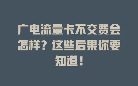 广电流量卡不交费会怎样？这些后果你要知道！