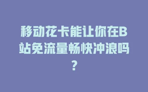 移动花卡能让你在B站免流量畅快冲浪吗？