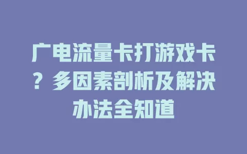 广电流量卡打游戏卡？多因素剖析及解决办法全知道