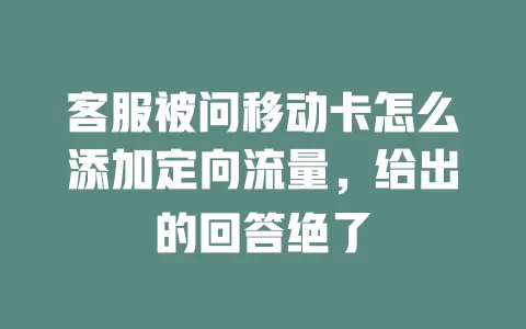 客服被问移动卡怎么添加定向流量，给出的回答绝了