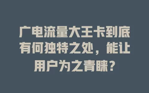 广电流量大王卡到底有何独特之处，能让用户为之青睐？