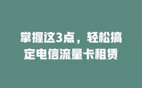 掌握这3点，轻松搞定电信流量卡租赁