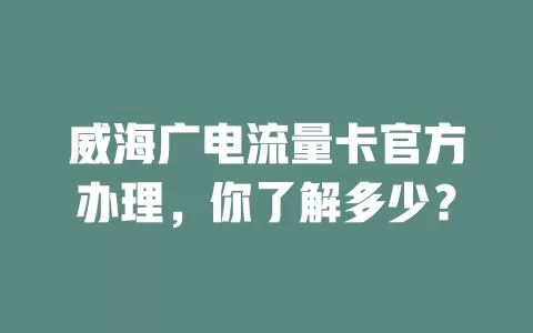 威海广电流量卡官方办理，你了解多少？