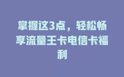 掌握这3点，轻松畅享流量王卡电信卡福利