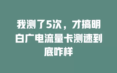 我测了5次，才搞明白广电流量卡测速到底咋样