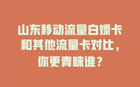山东移动流量白嫖卡和其他流量卡对比，你更青睐谁？