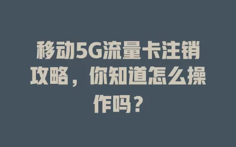 移动5G流量卡注销攻略，你知道怎么操作吗？