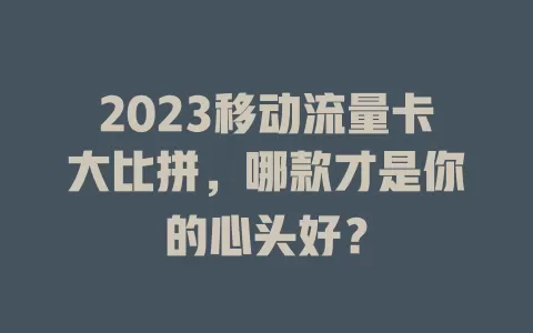 2023移动流量卡大比拼，哪款才是你的心头好？