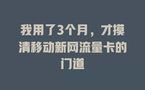 我用了3个月，才摸清移动新网流量卡的门道