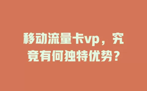 移动流量卡vp，究竟有何独特优势？