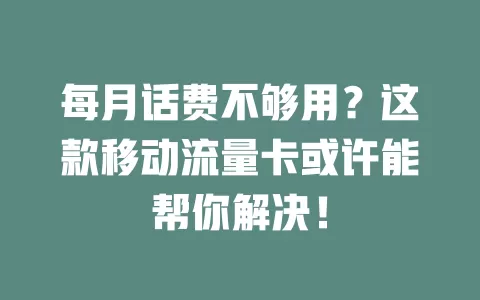 每月话费不够用？这款移动流量卡或许能帮你解决！