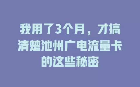 我用了3个月，才搞清楚池州广电流量卡的这些秘密