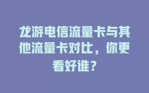 龙游电信流量卡与其他流量卡对比，你更看好谁？