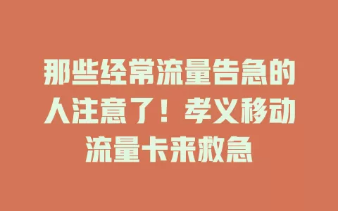 那些经常流量告急的人注意了！孝义移动流量卡来救急