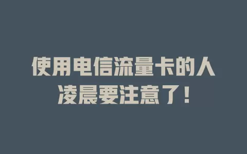 使用电信流量卡的人凌晨要注意了！