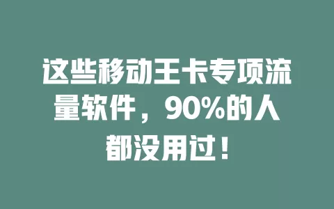 这些移动王卡专项流量软件，90%的人都没用过！
