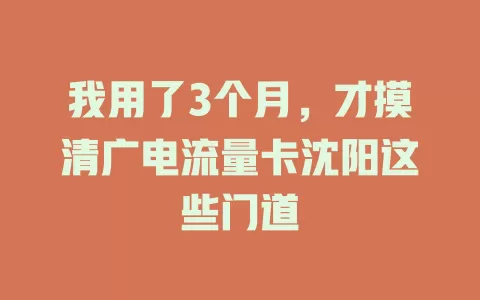 我用了3个月，才摸清广电流量卡沈阳这些门道