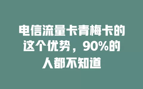 电信流量卡青梅卡的这个优势，90%的人都不知道